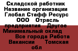 Складской работник › Название организации ­ Глобал Стафф Ресурс, ООО › Отрасль предприятия ­ Другое › Минимальный оклад ­ 30 000 - Все города Работа » Вакансии   . Томская обл.